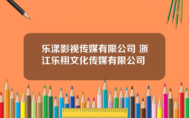 乐漾影视传媒有限公司 浙江乐栩文化传媒有限公司